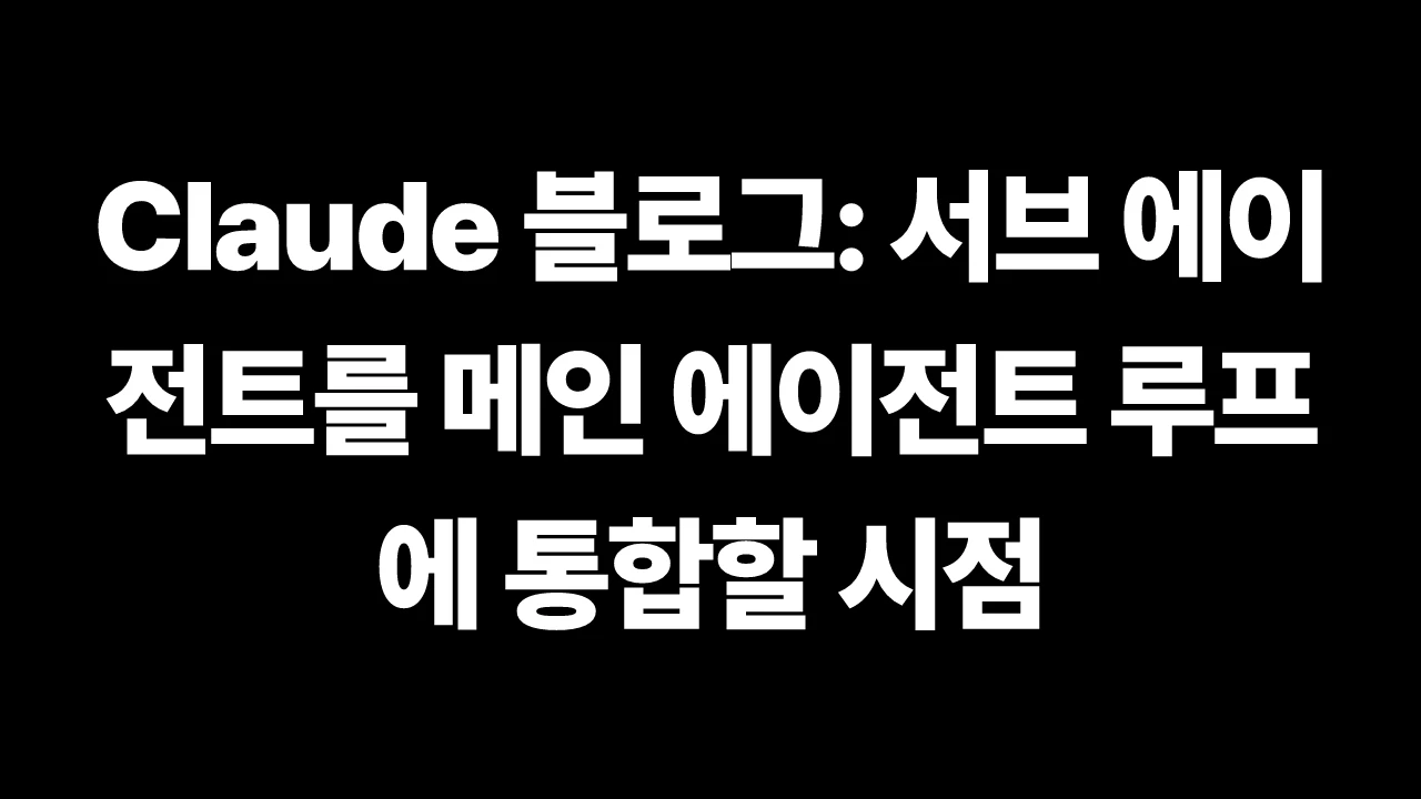 Claude 블로그: 서브 에이전트를 메인 에이전트 루프에 통합할 시점 썸네일